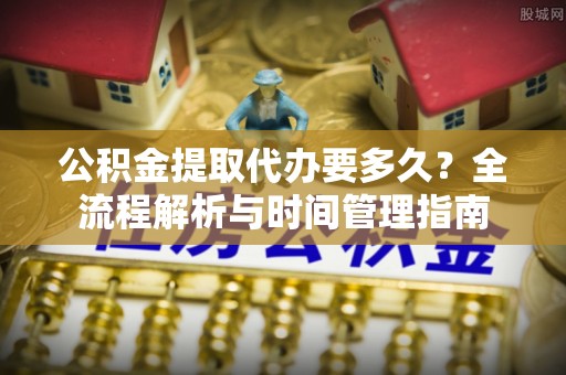 矿区公积金提取代办要多久？全流程解析与时间管理指南