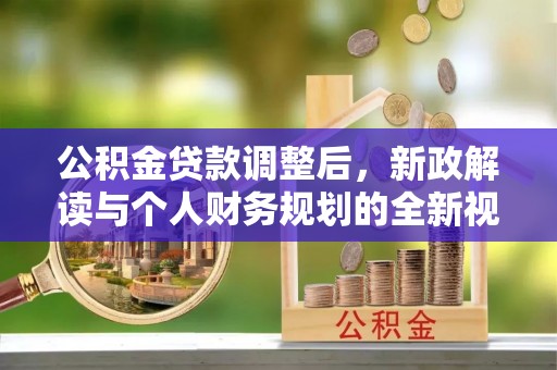 矿区公积金贷款调整后，新政解读与个人财务规划的全新视角