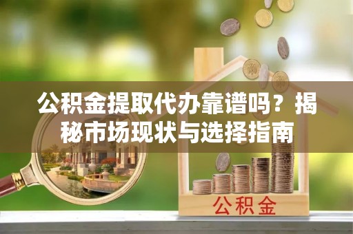 矿区公积金提取代办靠谱吗？揭秘市场现状与选择指南