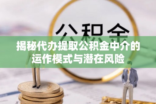 矿区揭秘代办提取公积金中介的运作模式与潜在风险