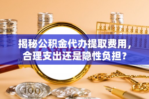 矿区揭秘公积金代办提取费用，合理支出还是隐性负担？