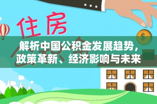 矿区解析中国公积金发展趋势，政策革新、经济影响与未来展望