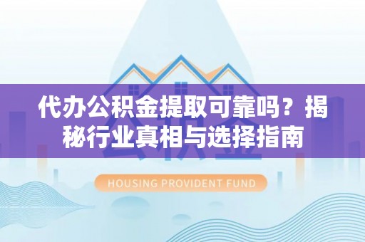 矿区代办公积金提取可靠吗？揭秘行业真相与选择指南