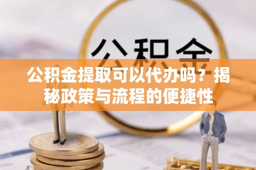 矿区公积金提取可以代办吗？揭秘政策与流程的便捷性