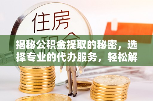 矿区揭秘公积金提取的秘密，选择专业的代办服务，轻松解决你的难题