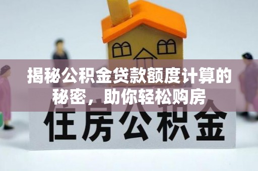 矿区揭秘公积金贷款额度计算的秘密，助你轻松购房