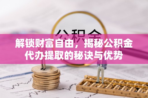 矿区解锁财富自由，揭秘公积金代办提取的秘诀与优势