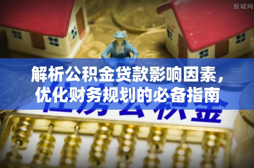 矿区解析公积金贷款影响因素，优化财务规划的必备指南