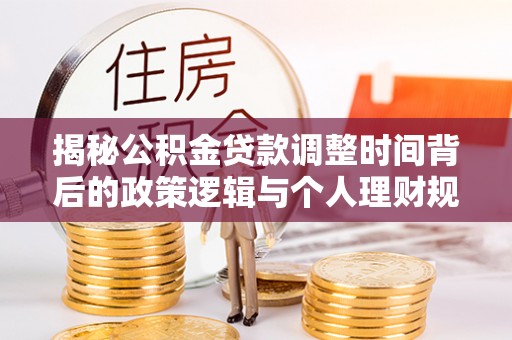 矿区揭秘公积金贷款调整时间背后的政策逻辑与个人理财规划
