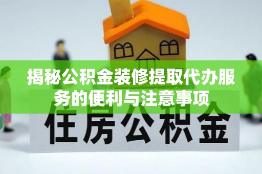 矿区揭秘公积金装修提取代办服务的便利与注意事项
