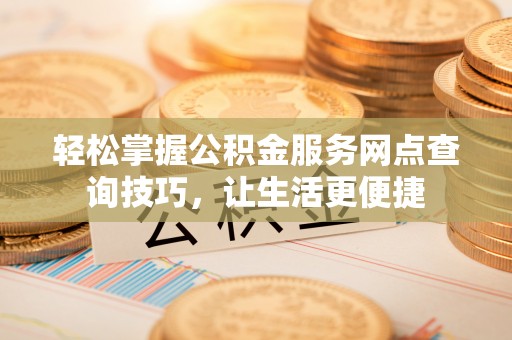 矿区轻松掌握公积金服务网点查询技巧，让生活更便捷