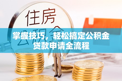 矿区掌握技巧，轻松搞定公积金贷款申请全流程