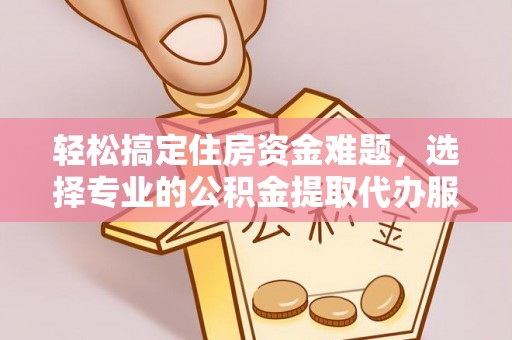 矿区轻松搞定住房资金难题，选择专业的公积金提取代办服务