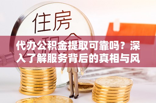 矿区代办公积金提取可靠吗？深入了解服务背后的真相与风险