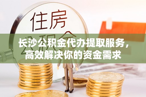 矿区长沙公积金代办提取服务，高效解决你的资金需求