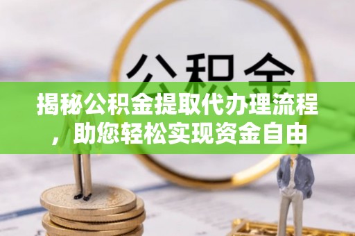 矿区揭秘公积金提取代办理流程，助您轻松实现资金自由