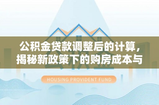 矿区公积金贷款调整后的计算，揭秘新政策下的购房成本与规划