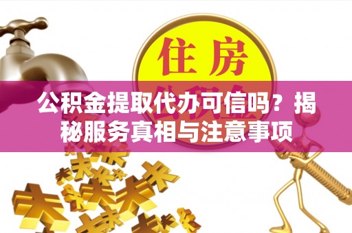 矿区公积金提取代办可信吗？揭秘服务真相与注意事项
