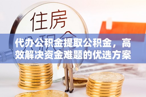 矿区代办公积金提取公积金，高效解决资金难题的优选方案