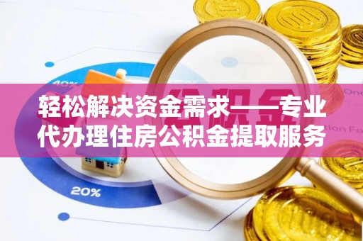 矿区轻松解决资金需求——专业代办理住房公积金提取服务