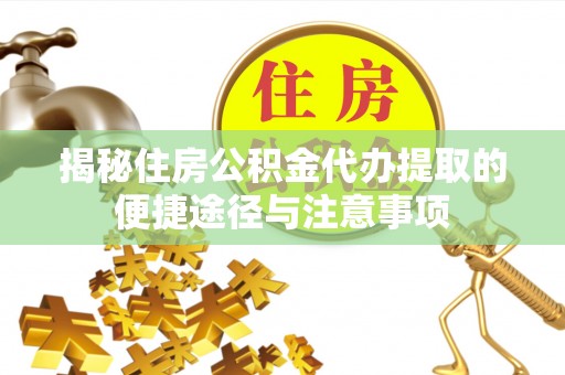 矿区揭秘住房公积金代办提取的便捷途径与注意事项