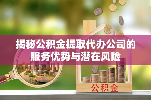 矿区揭秘公积金提取代办公司的服务优势与潜在风险