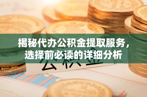 矿区揭秘代办公积金提取服务，选择前必读的详细分析