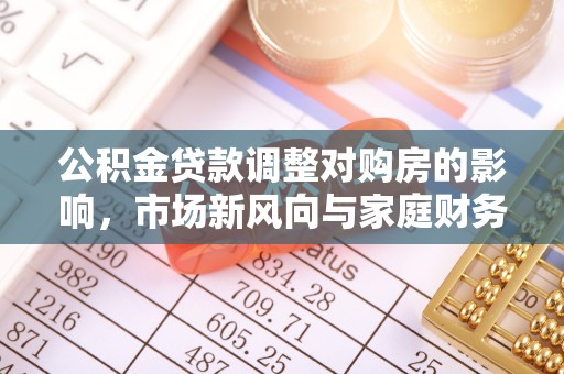 矿区公积金贷款调整对购房的影响，市场新风向与家庭财务规划
