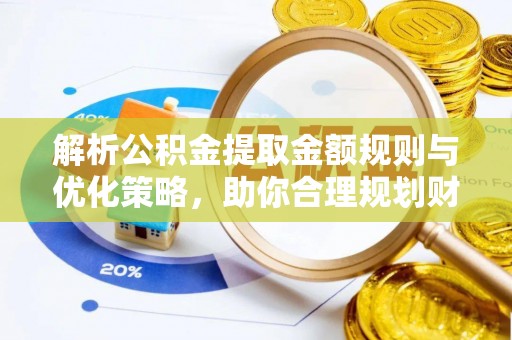 矿区解析公积金提取金额规则与优化策略，助你合理规划财务未来