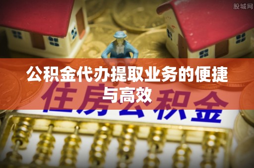 矿区公积金代办提取业务的便捷与高效