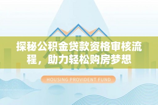 矿区探秘公积金贷款资格审核流程，助力轻松购房梦想