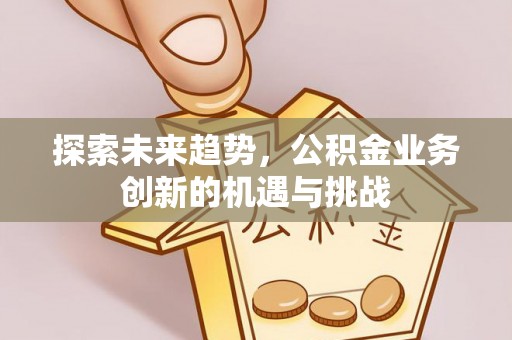 矿区探索未来趋势，公积金业务创新的机遇与挑战