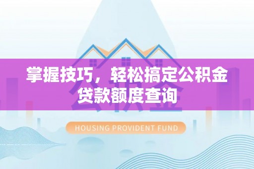 矿区掌握技巧，轻松搞定公积金贷款额度查询