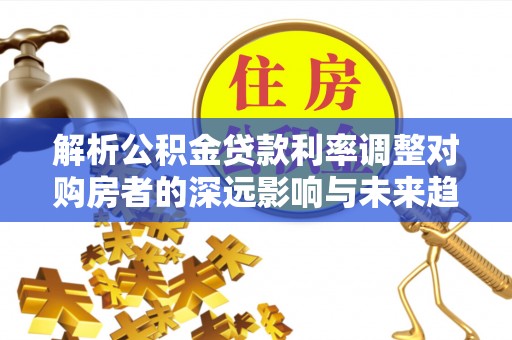 矿区解析公积金贷款利率调整对购房者的深远影响与未来趋势