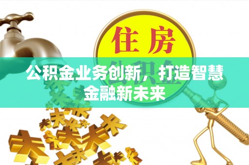 矿区公积金业务创新，打造智慧金融新未来