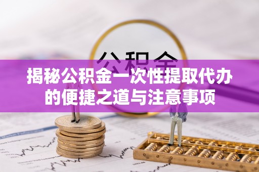 矿区揭秘公积金一次性提取代办的便捷之道与注意事项