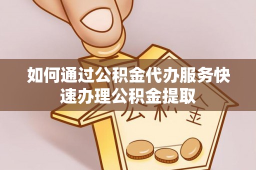 矿区如何通过公积金代办服务快速办理公积金提取