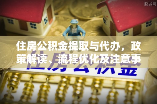 矿区住房公积金提取与代办，政策解读、流程优化及注意事项
