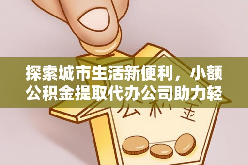 矿区探索城市生活新便利，小额公积金提取代办公司助力轻松理财
