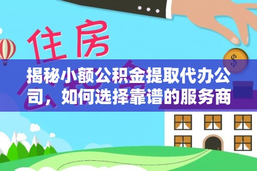 矿区揭秘小额公积金提取代办公司，如何选择靠谱的服务商？