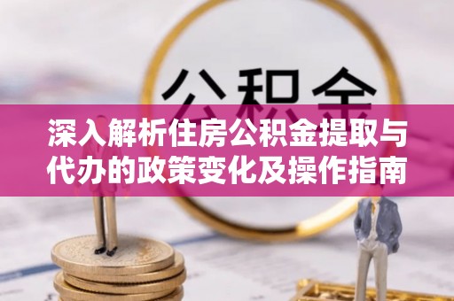 矿区深入解析住房公积金提取与代办的政策变化及操作指南