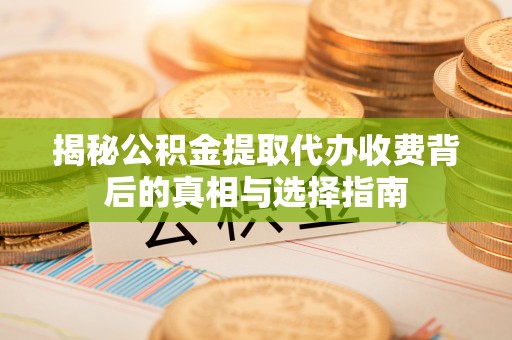 矿区揭秘公积金提取代办收费背后的真相与选择指南