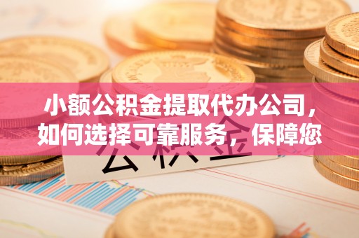 矿区小额公积金提取代办公司，如何选择可靠服务，保障您的资金安全