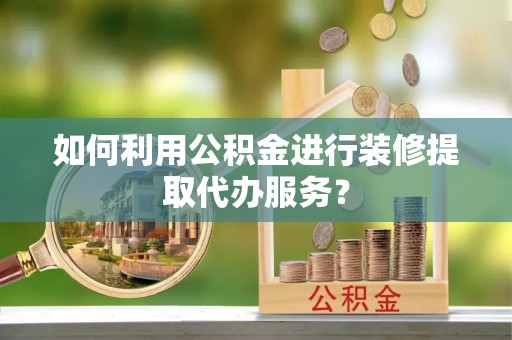 矿区如何利用公积金进行装修提取代办服务？