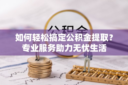 矿区如何轻松搞定公积金提取？专业服务助力无忧生活