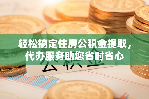 矿区轻松搞定住房公积金提取，代办服务助您省时省心