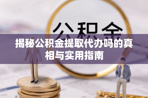 矿区揭秘公积金提取代办吗的真相与实用指南