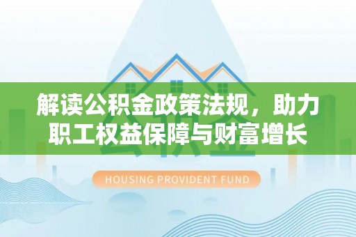 矿区解读公积金政策法规，助力职工权益保障与财富增长
