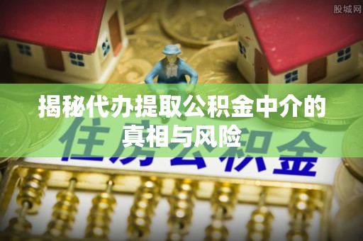 矿区揭秘代办提取公积金中介的真相与风险