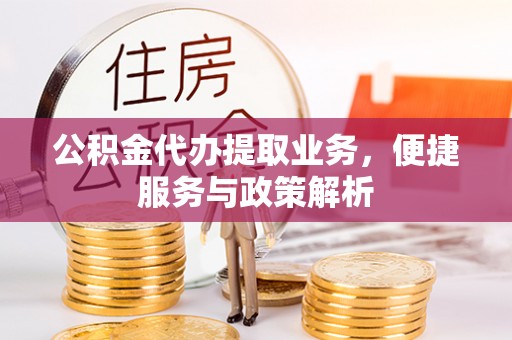 矿区公积金代办提取业务，便捷服务与政策解析